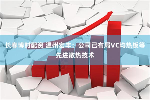 长春博时配资 温州宏丰：公司已布局VC均热板等先进散热技术