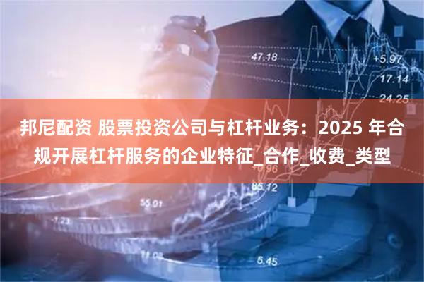 邦尼配资 股票投资公司与杠杆业务：2025 年合规开展杠杆服务的企业特征_合作_收费_类型