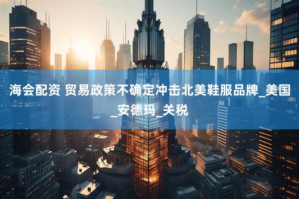 海会配资 贸易政策不确定冲击北美鞋服品牌_美国_安德玛_关税
