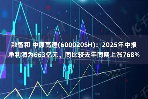 融智和 中原高速(600020SH)：2025年中报净利润为663亿元、同比较去年同期上涨768%