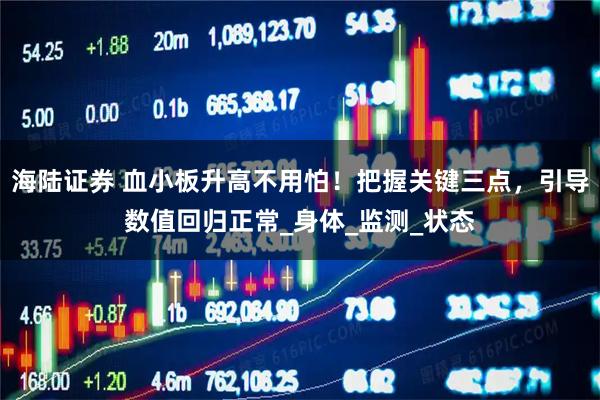 海陆证券 血小板升高不用怕！把握关键三点，引导数值回归正常_身体_监测_状态