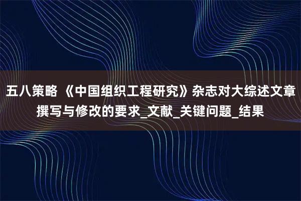五八策略 《中国组织工程研究》杂志对大综述文章撰写与修改的要求_文献_关键问题_结果
