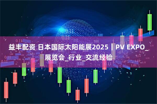 益丰配资 日本国际太阳能展2025｜PV EXPO_展览会_行业_交流经验