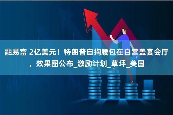 融易富 2亿美元！特朗普自掏腰包在白宫盖宴会厅，效果图公布_激励计划_草坪_美国