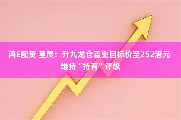 鸿E配资 星展：升九龙仓置业目标价至252港元 维持“持有”评级